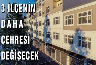 3 İLÇENİN DAHA ÇEHRESİ DEĞİŞECEK